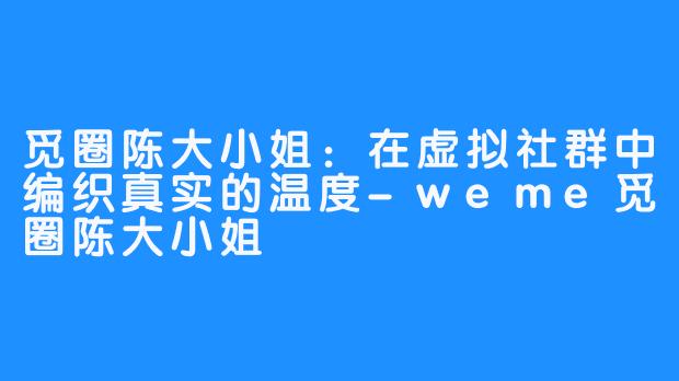 觅圈陈大小姐:在虚拟社群中编织真实的温度-weme觅圈陈大小姐