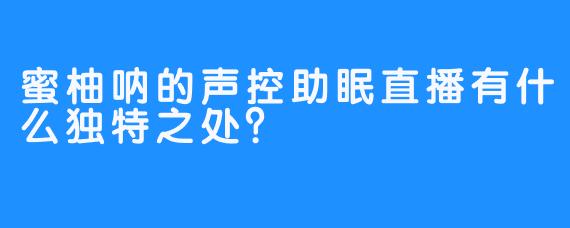 蜜柚呐的声控助眠直播有什么独特之处？