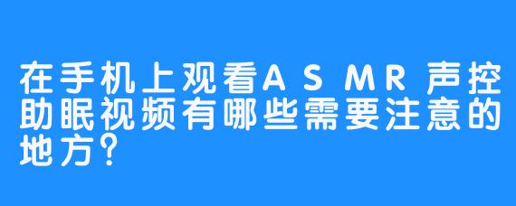 在手机上观看ASMR声控助眠视频有哪些需要注意的地方？