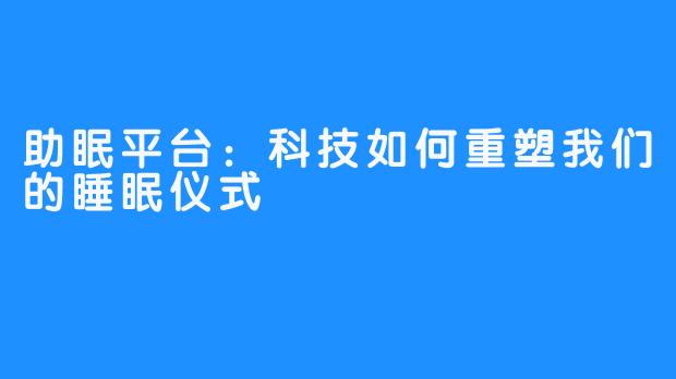 助眠平台：科技如何重塑我们的睡眠仪式