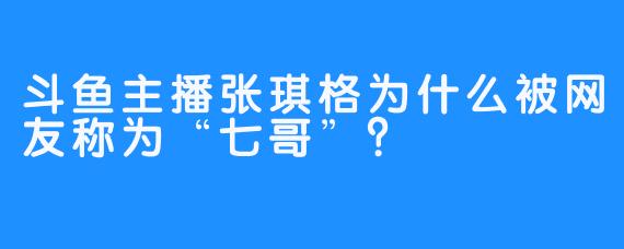 斗鱼主播张琪格为什么被网友称为“七哥”？