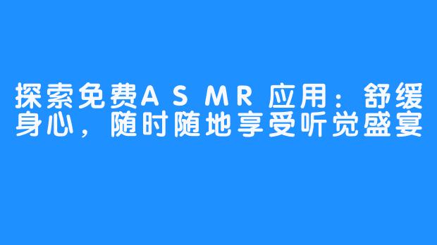 探索免费ASMR应用：舒缓身心，随时随地享受听觉盛宴