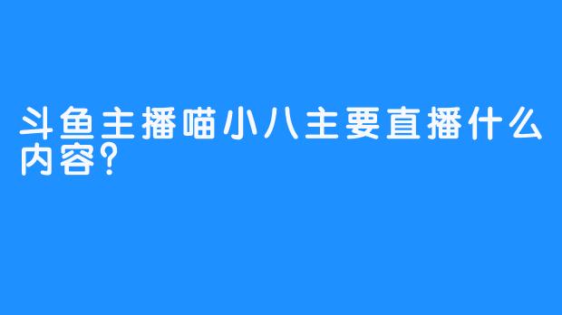 斗鱼主播喵小八主要直播什么内容？