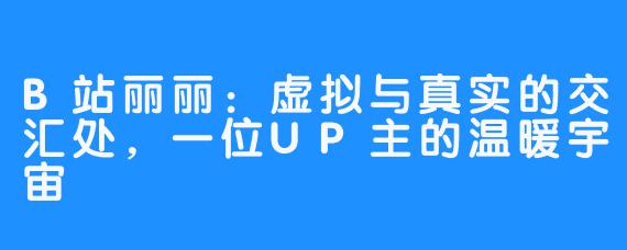 B站丽丽：虚拟与真实的交汇处，一位UP主的温暖宇宙