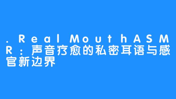 .RealMouthASMR:声音疗愈的私密耳语与感官新边界