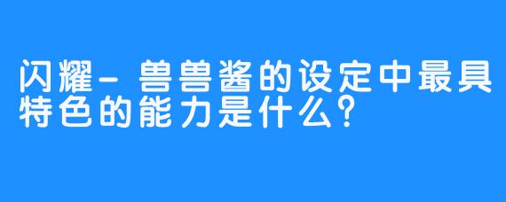 闪耀-兽兽酱的设定中最具特色的能力是什么？