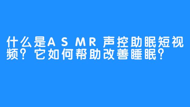 什么是ASMR声控助眠短视频？它如何帮助改善睡眠？