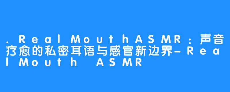 .RealMouthASMR:声音疗愈的私密耳语与感官新边界-RealMouth ASMR
