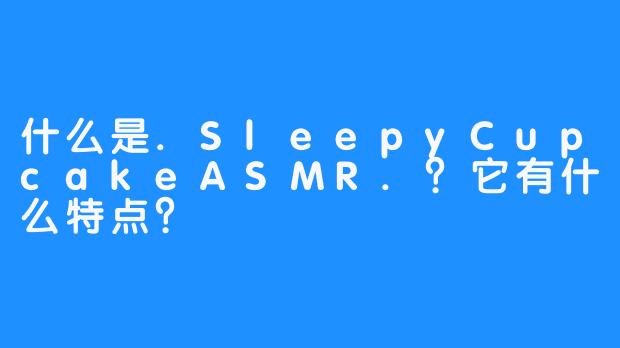 什么是.SleepyCupcakeASMR.？它有什么特点？