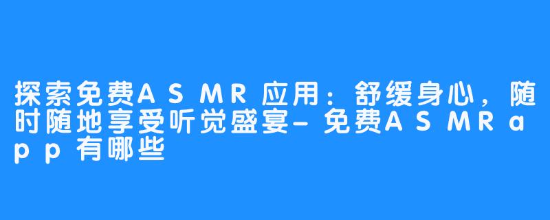 探索免费ASMR应用：舒缓身心，随时随地享受听觉盛宴-免费ASMRapp有哪些