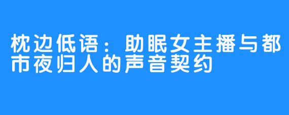 枕边低语：助眠女主播与都市夜归人的声音契约