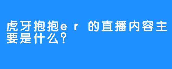 虎牙抱抱er的直播内容主要是什么？