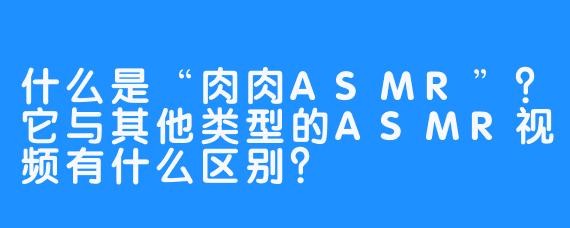 什么是“肉肉ASMR”？它与其他类型的ASMR视频有什么区别？