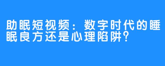 助眠短视频：数字时代的睡眠良方还是心理陷阱？