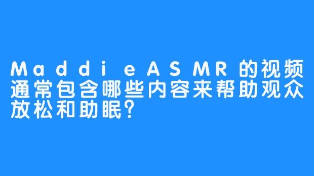 MaddieASMR的视频通常包含哪些内容来帮助观众放松和助眠？