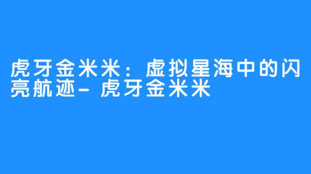 虎牙金米米：虚拟星海中的闪亮航迹-虎牙金米米