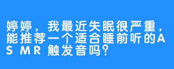 婷婷，我最近失眠很严重，能推荐一个适合睡前听的ASMR触发音吗？