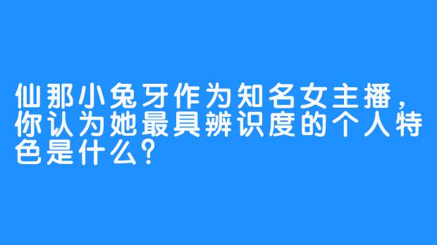 仙那小兔牙作为知名女主播，你认为她最具辨识度的个人特色是什么？