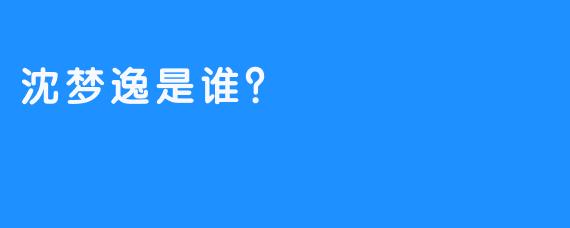 沈梦逸是谁？