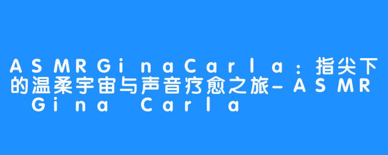 ASMRGinaCarla:指尖下的温柔宇宙与声音疗愈之旅-ASMR Gina Carla