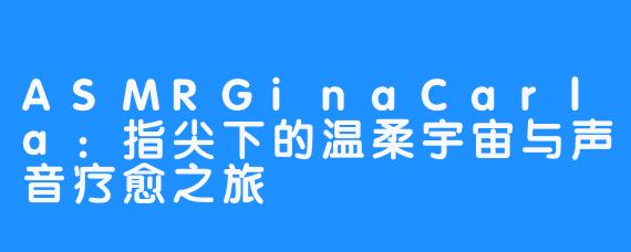 ASMRGinaCarla:指尖下的温柔宇宙与声音疗愈之旅