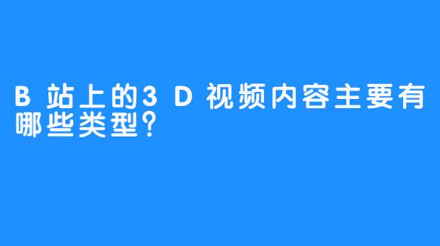 B站上的3D视频内容主要有哪些类型?