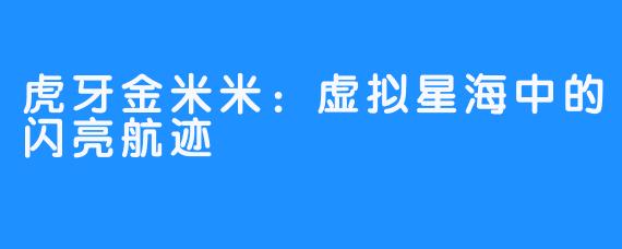 虎牙金米米：虚拟星海中的闪亮航迹