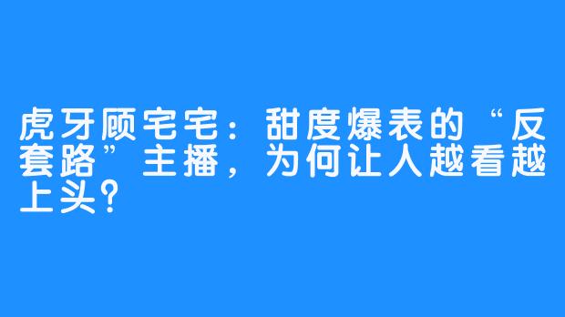 虎牙顾宅宅：甜度爆表的“反套路”主播，为何让人越看越上头？