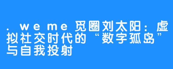 .weme觅圈刘太阳：虚拟社交时代的“数字孤岛”与自我投射