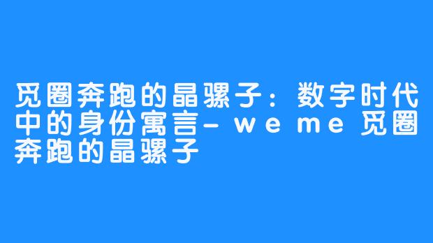 觅圈奔跑的晶骡子：数字时代中的身份寓言-weme觅圈奔跑的晶骡子