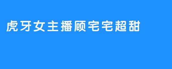 虎牙女主播顾宅宅超甜