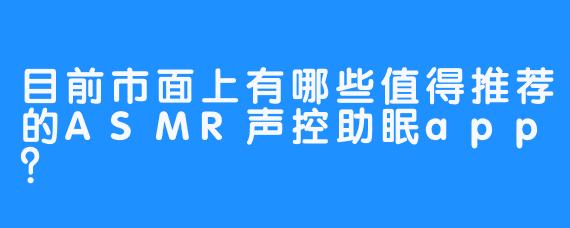 目前市面上有哪些值得推荐的ASMR声控助眠app？