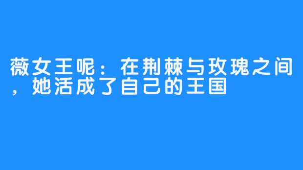 薇女王呢：在荆棘与玫瑰之间，她活成了自己的王国