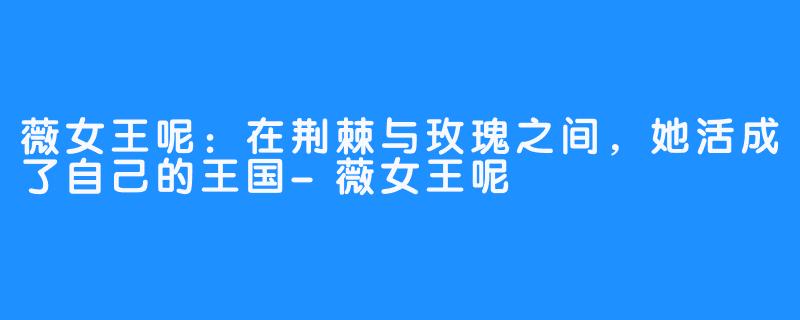 薇女王呢：在荆棘与玫瑰之间，她活成了自己的王国-薇女王呢