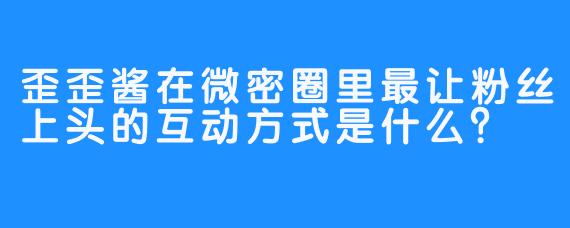 歪歪酱在微密圈里最让粉丝上头的互动方式是什么？