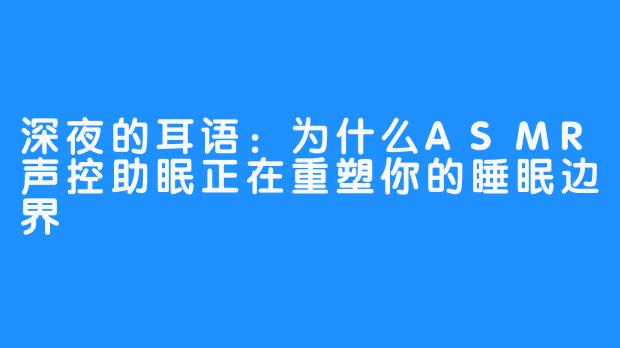 深夜的耳语：为什么ASMR声控助眠正在重塑你的睡眠边界