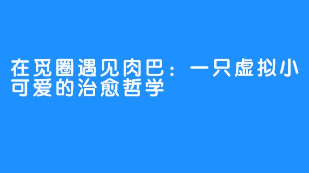 在觅圈遇见肉巴：一只虚拟小可爱的治愈哲学