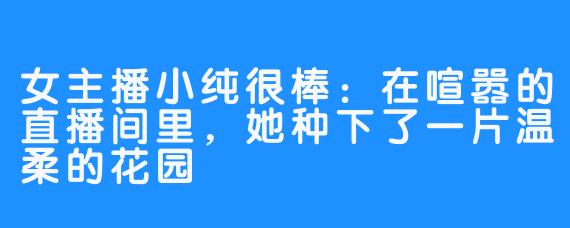 女主播小纯很棒:在喧嚣的直播间里,她种下了一片温柔的花园