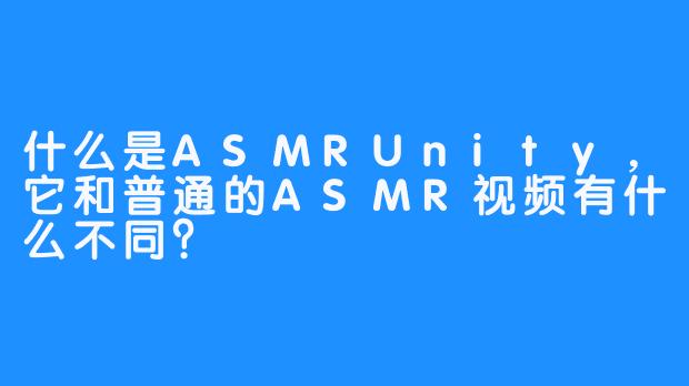 什么是ASMRUnity，它和普通的ASMR视频有什么不同？