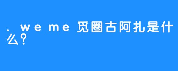 .weme觅圈古阿扎是什么？