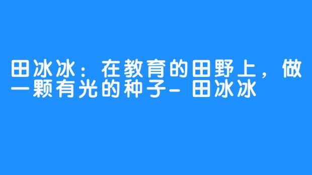 田冰冰：在教育的田野上，做一颗有光的种子-田冰冰