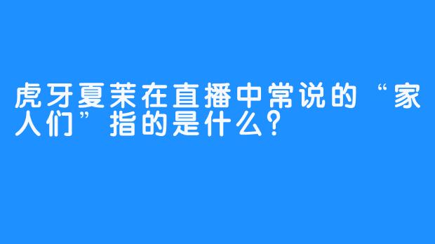 虎牙夏茉在直播中常说的“家人们”指的是什么？