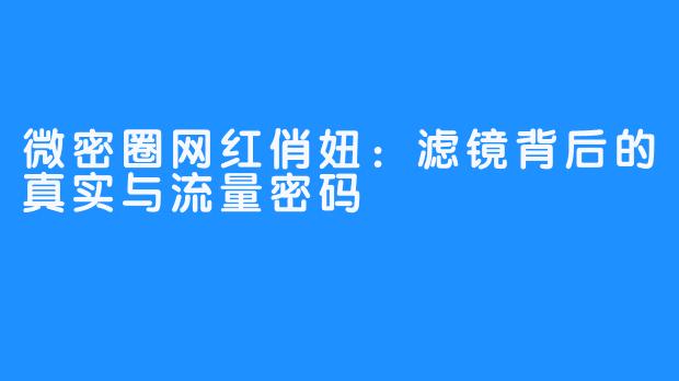 微密圈网红俏妞：滤镜背后的真实与流量密码