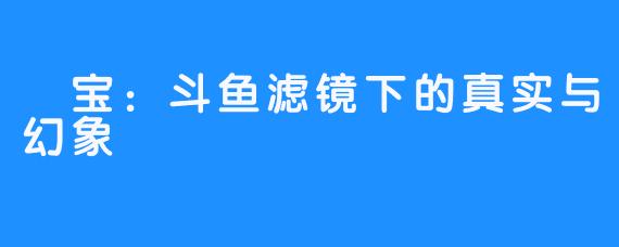 瑄宝：斗鱼滤镜下的真实与幻象