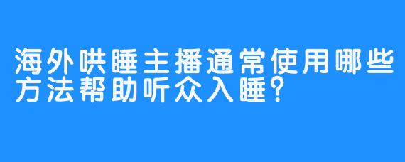 海外哄睡主播通常使用哪些方法帮助听众入睡?