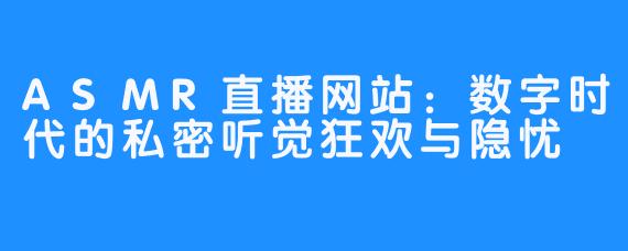 ASMR直播网站：数字时代的私密听觉狂欢与隐忧