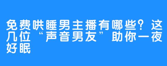 免费哄睡男主播有哪些?这几位“声音男友”助你一夜好眠