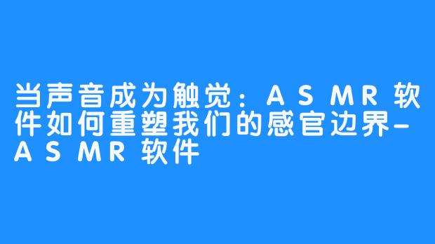 当声音成为触觉:ASMR软件如何重塑我们的感官边界-ASMR软件