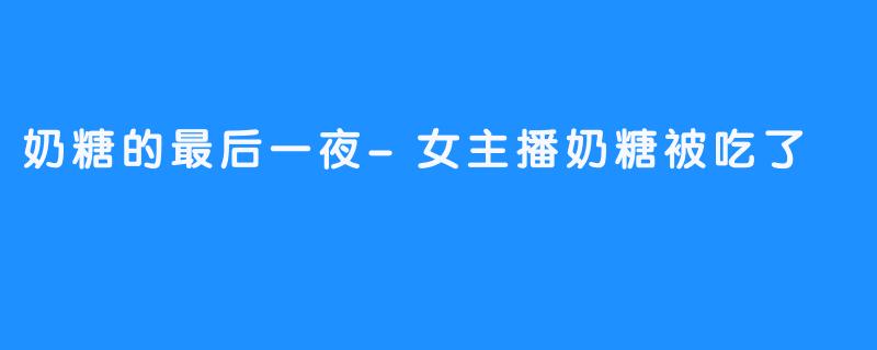 奶糖的最后一夜-女主播奶糖被吃了