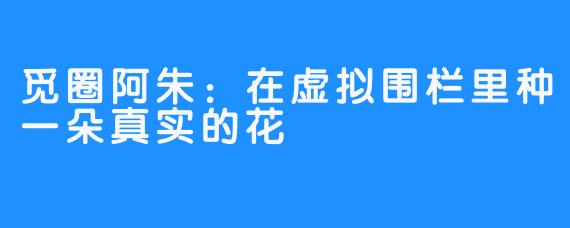 觅圈阿朱:在虚拟围栏里种一朵真实的花